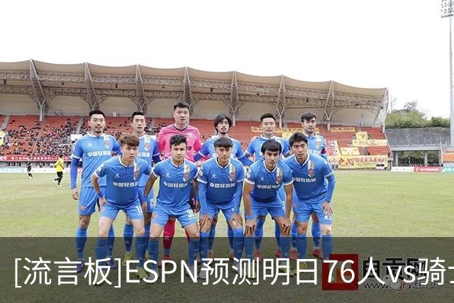 [流言板]ESPN预测明日76人vs骑士：76人胜率70.8%，骑士胜率29.2%